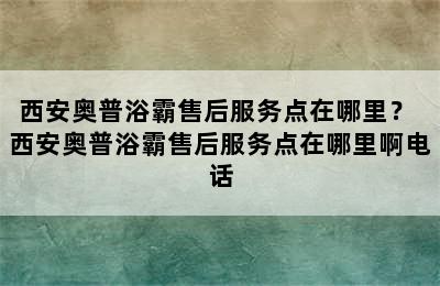 西安奥普浴霸售后服务点在哪里？ 西安奥普浴霸售后服务点在哪里啊电话